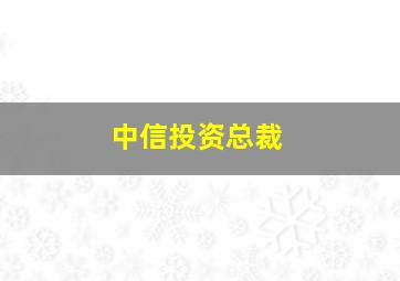 中信投资总裁