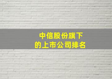 中信股份旗下的上市公司排名