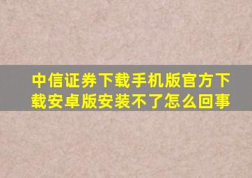 中信证券下载手机版官方下载安卓版安装不了怎么回事