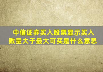 中信证券买入股票显示买入数量大于最大可买是什么意思