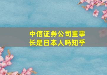 中信证券公司董事长是日本人吗知乎