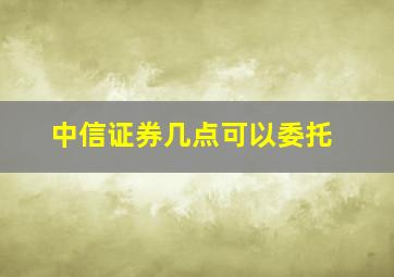 中信证券几点可以委托