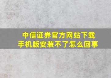 中信证券官方网站下载手机版安装不了怎么回事