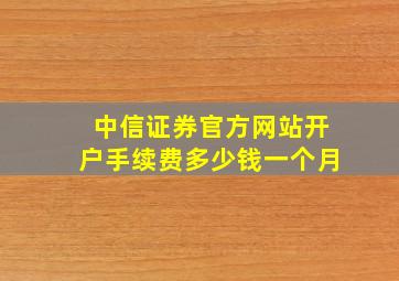 中信证券官方网站开户手续费多少钱一个月