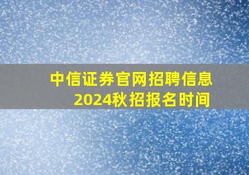 中信证券官网招聘信息2024秋招报名时间