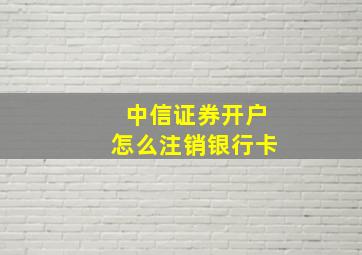 中信证券开户怎么注销银行卡