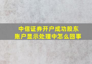 中信证券开户成功股东账户显示处理中怎么回事