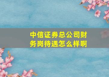 中信证券总公司财务岗待遇怎么样啊