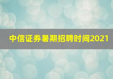 中信证券暑期招聘时间2021