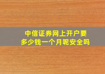 中信证券网上开户要多少钱一个月呢安全吗