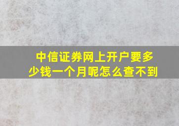 中信证券网上开户要多少钱一个月呢怎么查不到