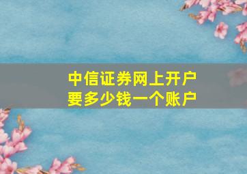 中信证券网上开户要多少钱一个账户