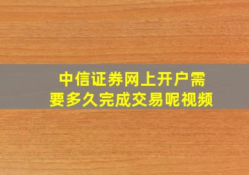 中信证券网上开户需要多久完成交易呢视频