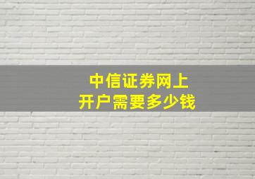 中信证券网上开户需要多少钱