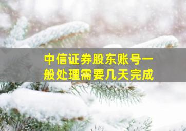 中信证券股东账号一般处理需要几天完成