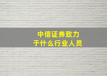 中信证券致力于什么行业人员