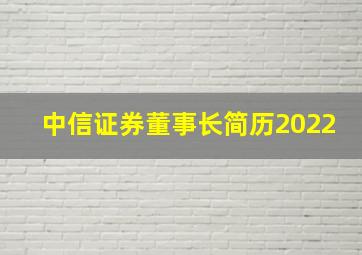 中信证券董事长简历2022