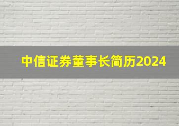 中信证券董事长简历2024