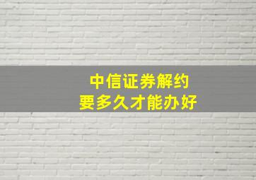 中信证券解约要多久才能办好