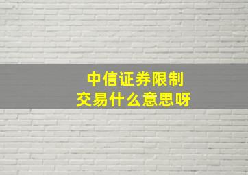 中信证券限制交易什么意思呀