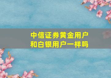 中信证券黄金用户和白银用户一样吗