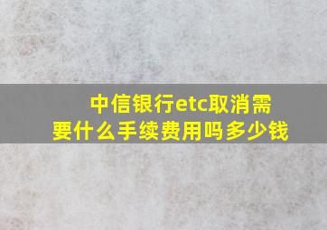 中信银行etc取消需要什么手续费用吗多少钱