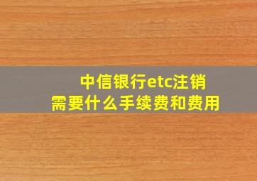 中信银行etc注销需要什么手续费和费用