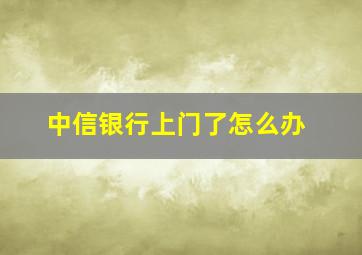 中信银行上门了怎么办