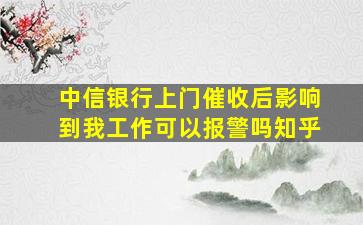 中信银行上门催收后影响到我工作可以报警吗知乎