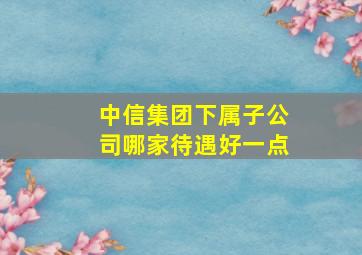 中信集团下属子公司哪家待遇好一点