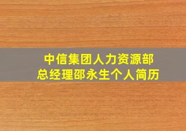 中信集团人力资源部总经理邵永生个人简历