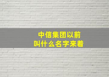 中信集团以前叫什么名字来着