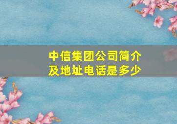 中信集团公司简介及地址电话是多少