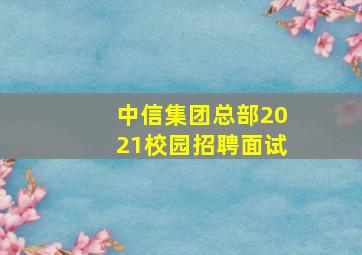 中信集团总部2021校园招聘面试