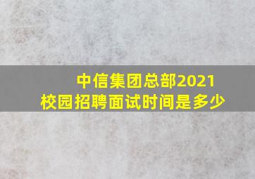 中信集团总部2021校园招聘面试时间是多少