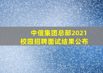 中信集团总部2021校园招聘面试结果公布