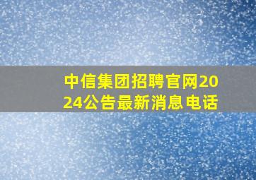 中信集团招聘官网2024公告最新消息电话