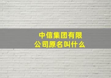 中信集团有限公司原名叫什么