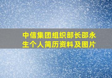 中信集团组织部长邵永生个人简历资料及图片