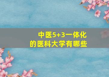 中医5+3一体化的医科大学有哪些