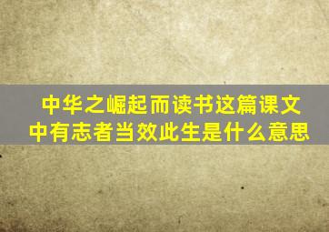 中华之崛起而读书这篇课文中有志者当效此生是什么意思