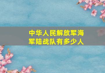 中华人民解放军海军陆战队有多少人