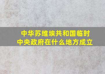 中华苏维埃共和国临时中央政府在什么地方成立