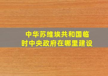 中华苏维埃共和国临时中央政府在哪里建设