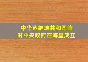 中华苏维埃共和国临时中央政府在哪里成立