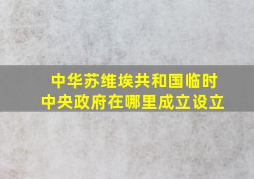 中华苏维埃共和国临时中央政府在哪里成立设立