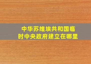 中华苏维埃共和国临时中央政府建立在哪里