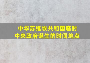 中华苏维埃共和国临时中央政府诞生的时间地点