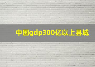 中国gdp300亿以上县城