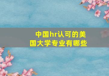 中国hr认可的美国大学专业有哪些